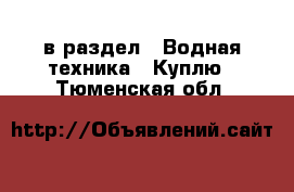  в раздел : Водная техника » Куплю . Тюменская обл.